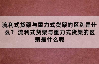 流利式货架与重力式货架的区别是什么？ 流利式货架与重力式货架的区别是什么呢